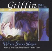 Where Silence Reigns: Music by Ross Bauer, Milton Babbitt, Timothy Geller von Griffin Music Ensemble